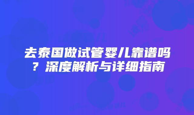 去泰国做试管婴儿靠谱吗?深度解析与详细指南