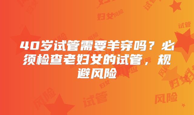 40岁试管需要羊穿吗？必须检查老妇女的试管，规避风险