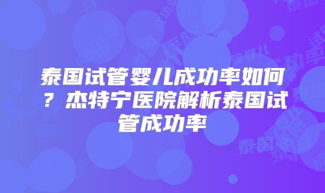 泰国试管婴儿成功率如何?杰特宁医院解析泰国试管成功率