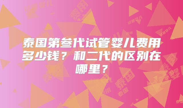 泰国第叁代试管婴儿费用多少钱？和二代的区别在哪里？