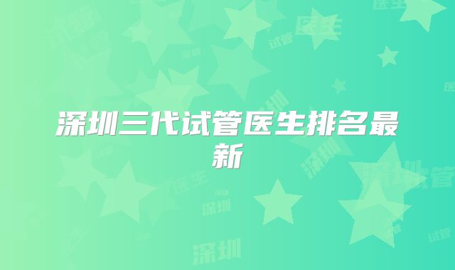 深圳三代试管医生排名最新