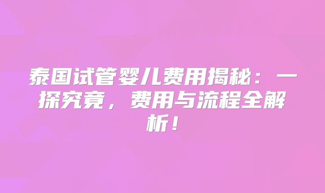 泰国试管婴儿费用揭秘:一探究竟,费用与流程全解析!