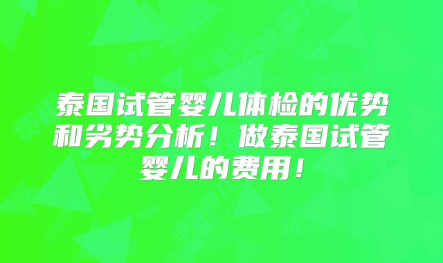 泰国试管婴儿体检的优势和劣势分析！做泰国试管婴儿的费用！