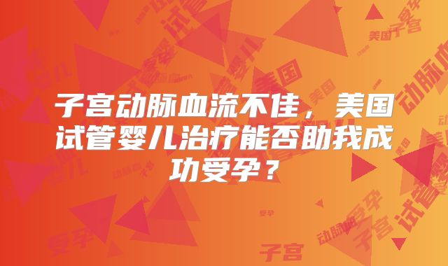 子宫动脉血流不佳，美国试管婴儿治疗能否助我成功受孕？