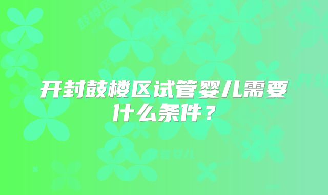 开封鼓楼区试管婴儿需要什么条件?