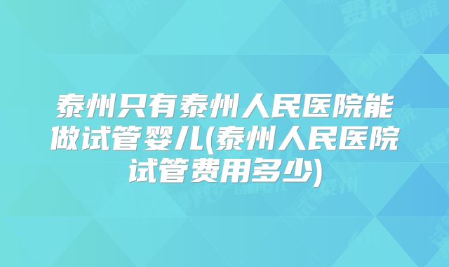 泰州只有泰州人民医院能做试管婴儿(泰州人民医院试管费用多少)