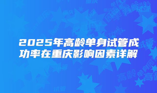 2025年高龄单身试管成功率在重庆影响因素详解
