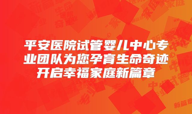 平安医院试管婴儿中心专业团队为您孕育生命奇迹开启幸福家庭新篇章