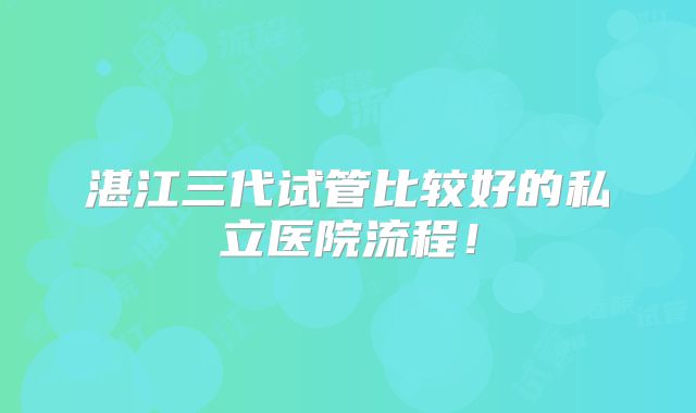 湛江三代试管比较好的私立医院流程!