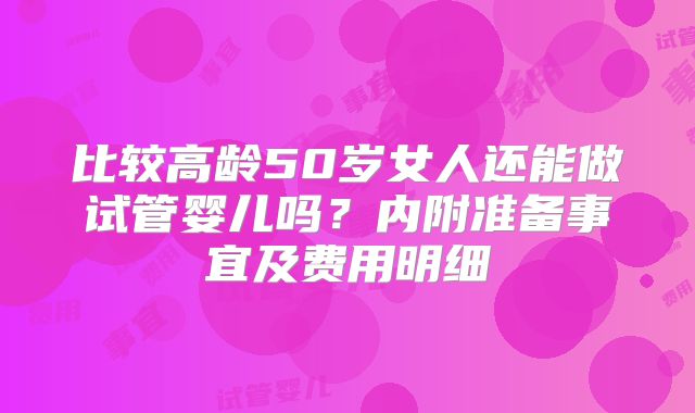 比较高龄50岁女人还能做试管婴儿吗？内附准备事宜及费用明细
