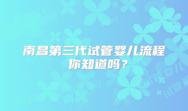 南昌第三代试管婴儿流程 你知道吗？