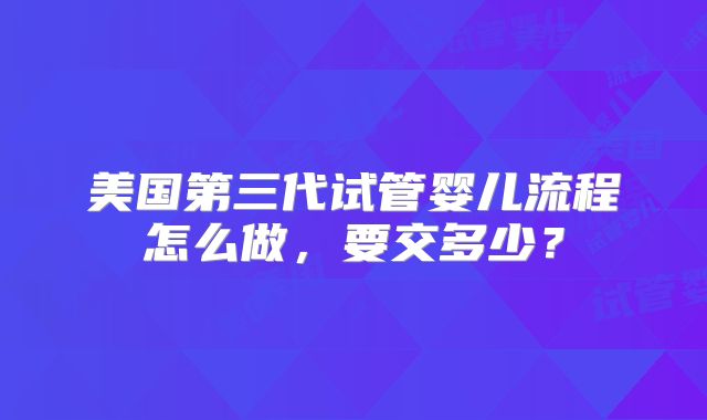 美国第三代试管婴儿流程怎么做,要交多少?