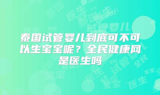 泰国试管婴儿到底可不可以生宝宝呢?全民健康网是医生吗