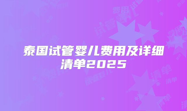 泰国试管婴儿费用及详细清单2025