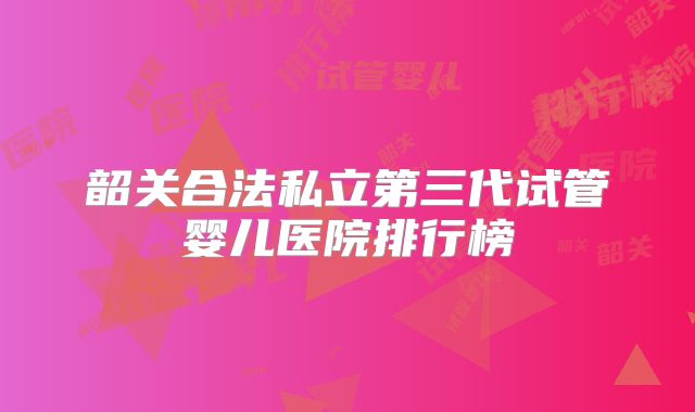 韶关合法私立第三代试管婴儿医院排行榜