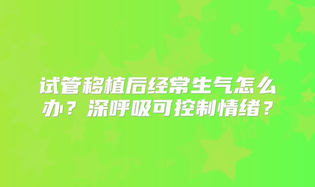 试管移植后经常生气怎么办？深呼吸可控制情绪？