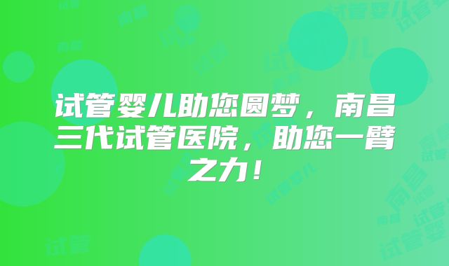 试管婴儿助您圆梦,南昌三代试管医院,助您一臂之力!