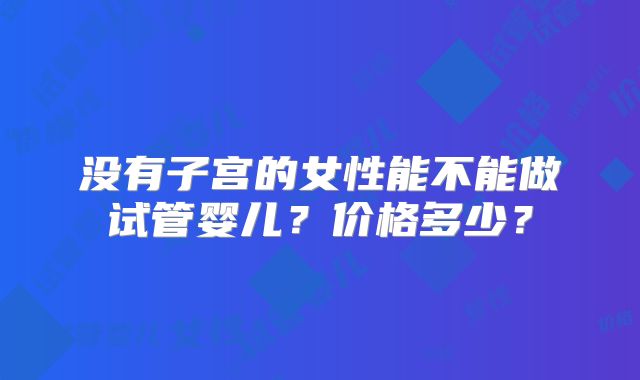 没有子宫的女性能不能做试管婴儿？价格多少？