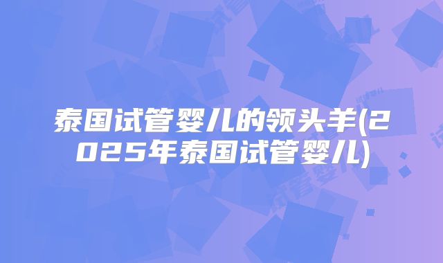 泰国试管婴儿的领头羊(2025年泰国试管婴儿)