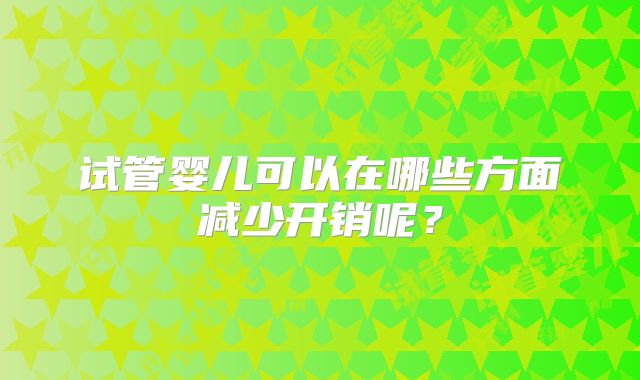 试管婴儿可以在哪些方面减少开销呢？