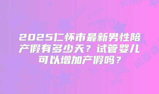 2025仁怀市最新男性陪产假有多少天？试管婴儿可以增加产假吗？