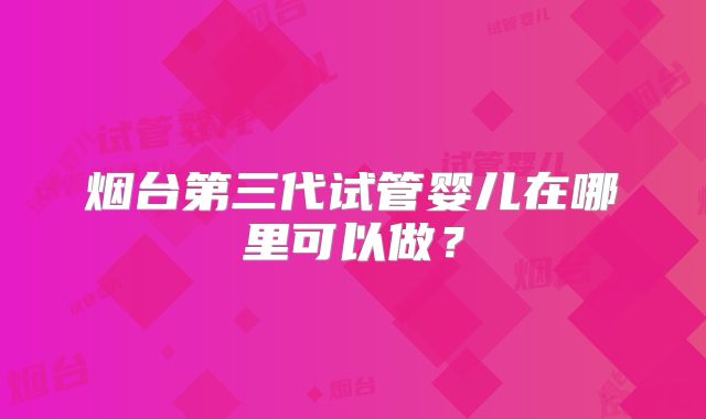 烟台第三代试管婴儿在哪里可以做?