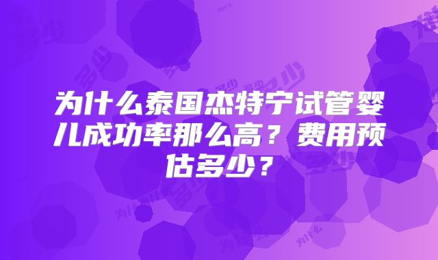 为什么泰国杰特宁试管婴儿成功率那么高?费用预估多少?