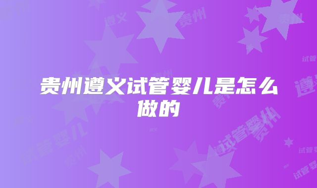 贵州遵义试管婴儿是怎么做的
