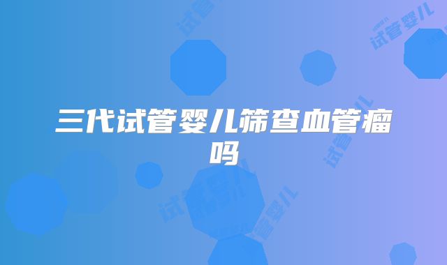 三代试管婴儿筛查血管瘤吗