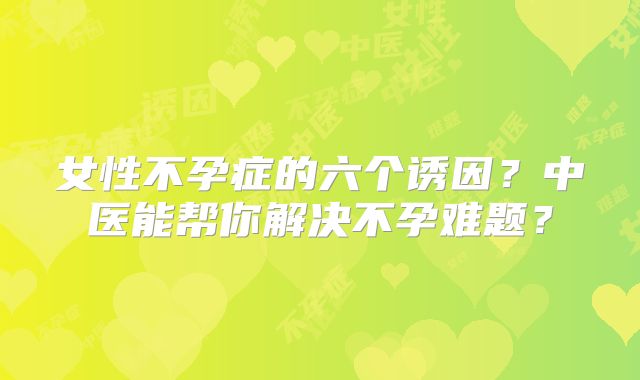 女性不孕症的六个诱因?中医能帮你解决不孕难题?