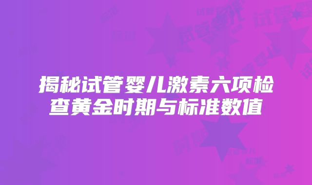 揭秘试管婴儿激素六项检查黄金时期与标准数值