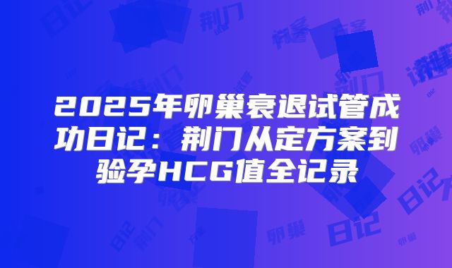2025年卵巢衰退试管成功日记：荆门从定方案到验孕HCG值全记录