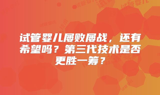 试管婴儿屡败屡战,还有希望吗?第三代技术是否更胜一筹?