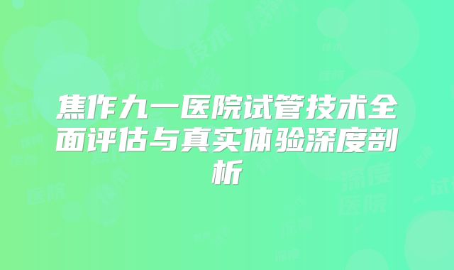 焦作九一医院试管技术全面评估与真实体验深度剖析