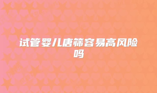 试管婴儿唐筛容易高风险吗