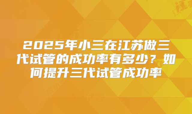2025年小三在江苏做三代试管的成功率有多少?如何提升三代试管成功率