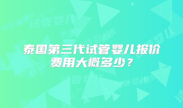 泰国第三代试管婴儿报价费用大概多少？
