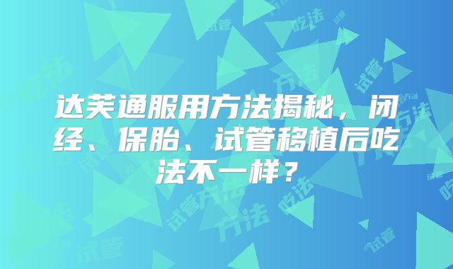 达芙通服用方法揭秘，闭经、保胎、试管移植后吃法不一样？