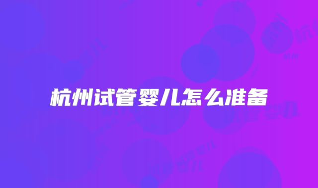 杭州试管婴儿怎么准备