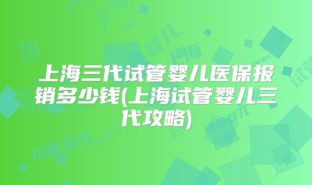 上海三代试管婴儿医保报销多少钱(上海试管婴儿三代攻略)