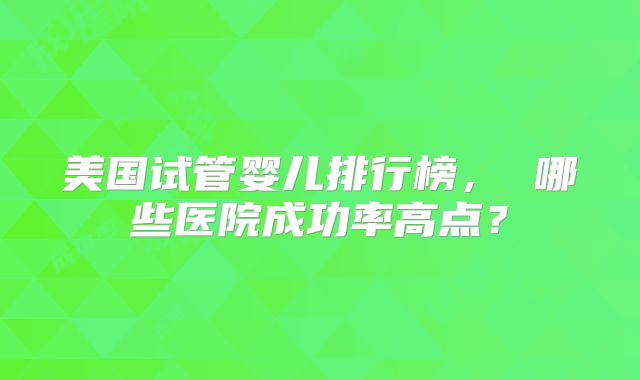 美国试管婴儿排行榜, 哪些医院成功率高点?