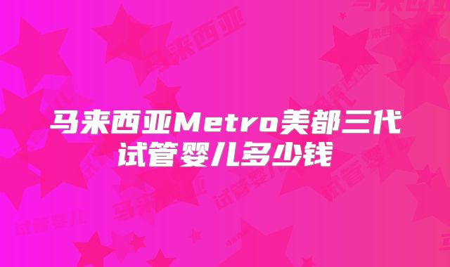 马来西亚Metro美都三代试管婴儿多少钱