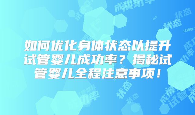 如何优化身体状态以提升试管婴儿成功率?揭秘试管婴儿全程注意事项!