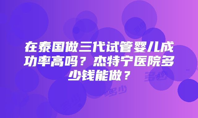 在泰国做三代试管婴儿成功率高吗?杰特宁医院多少钱能做?