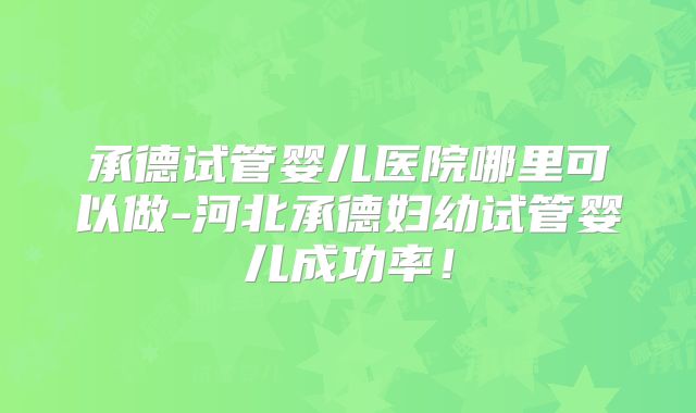 承德试管婴儿医院哪里可以做-河北承德妇幼试管婴儿成功率！