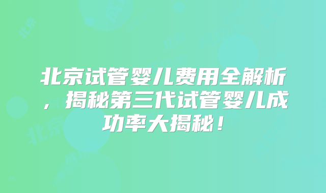 北京试管婴儿费用全解析,揭秘第三代试管婴儿成功率大揭秘!