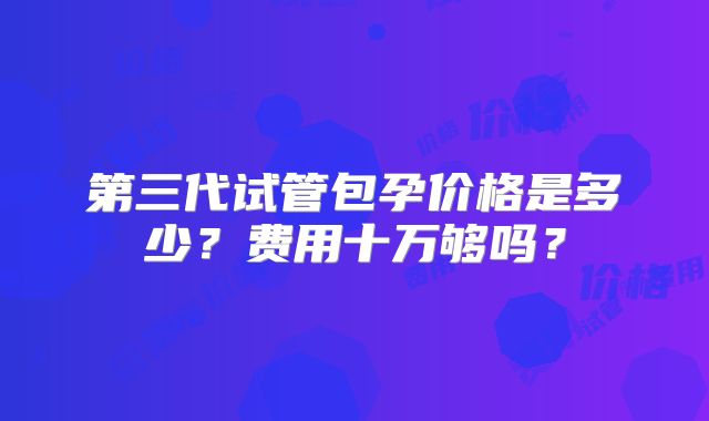第三代试管包孕价格是多少？费用十万够吗？
