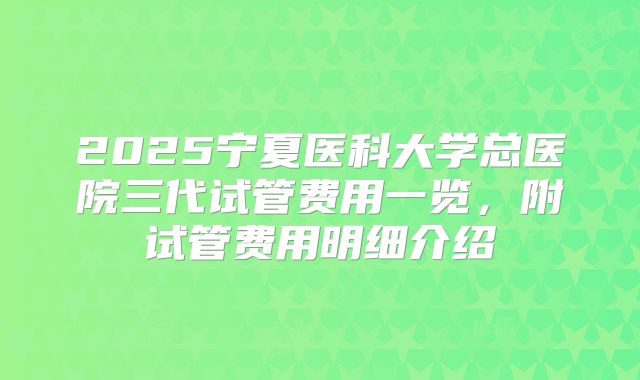 2025宁夏医科大学总医院三代试管费用一览，附试管费用明细介绍
