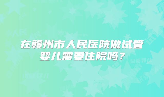 在赣州市人民医院做试管婴儿需要住院吗？
