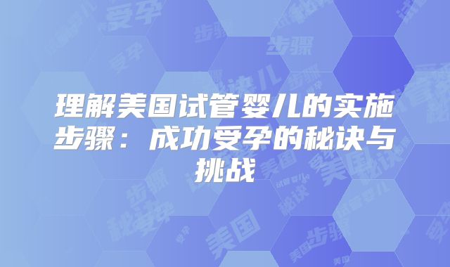 理解美国试管婴儿的实施步骤:成功受孕的秘诀与挑战